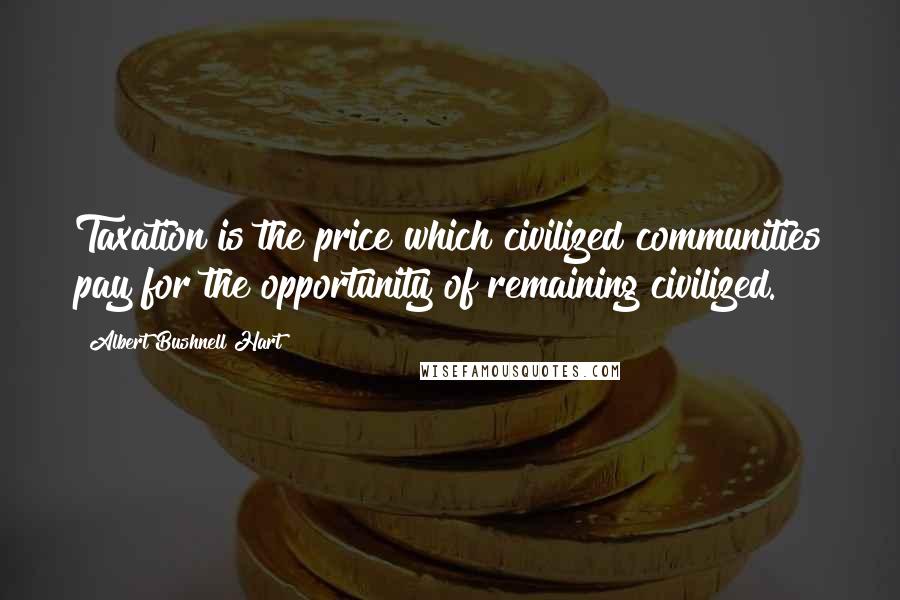 Albert Bushnell Hart Quotes: Taxation is the price which civilized communities pay for the opportunity of remaining civilized.