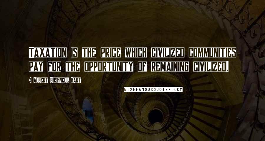 Albert Bushnell Hart Quotes: Taxation is the price which civilized communities pay for the opportunity of remaining civilized.