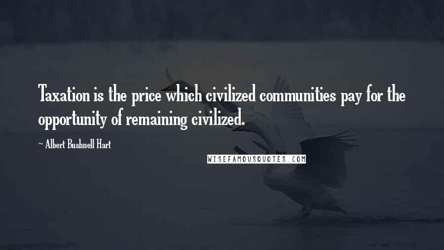 Albert Bushnell Hart Quotes: Taxation is the price which civilized communities pay for the opportunity of remaining civilized.