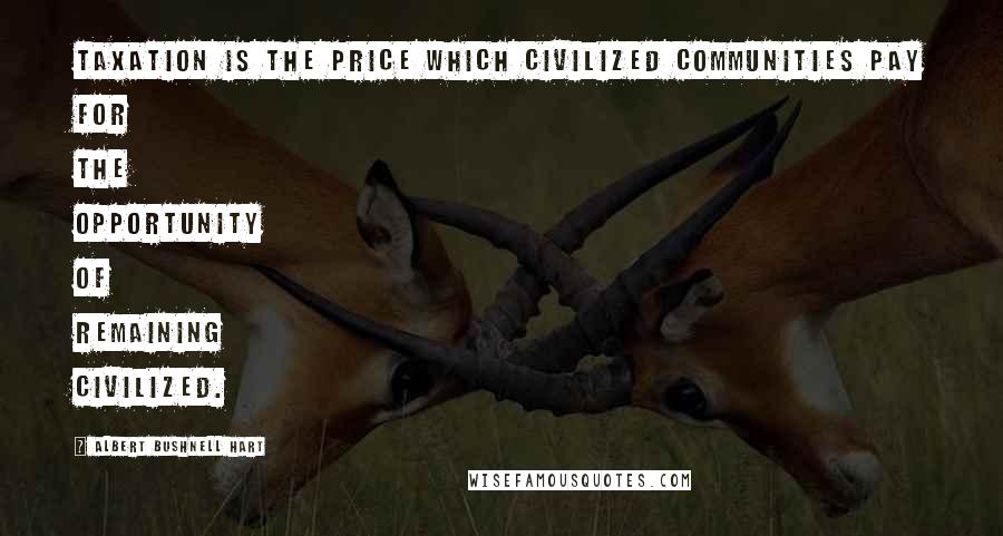 Albert Bushnell Hart Quotes: Taxation is the price which civilized communities pay for the opportunity of remaining civilized.