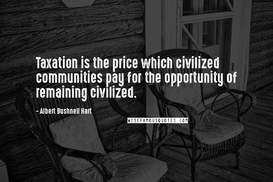 Albert Bushnell Hart Quotes: Taxation is the price which civilized communities pay for the opportunity of remaining civilized.