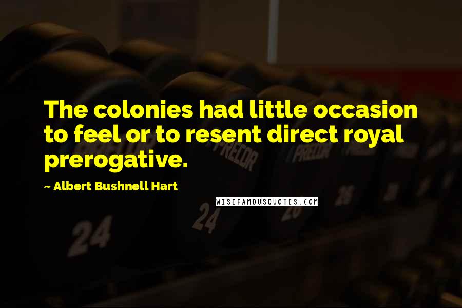 Albert Bushnell Hart Quotes: The colonies had little occasion to feel or to resent direct royal prerogative.