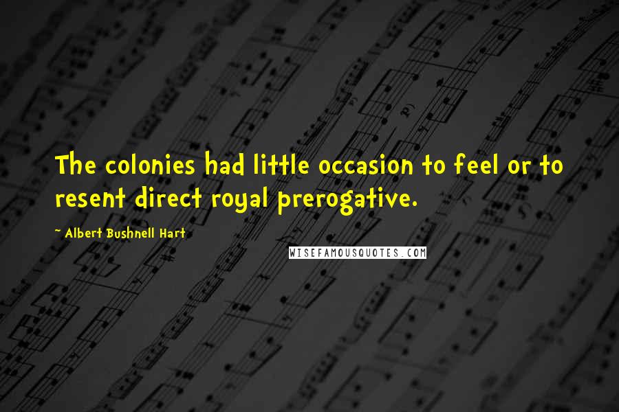 Albert Bushnell Hart Quotes: The colonies had little occasion to feel or to resent direct royal prerogative.