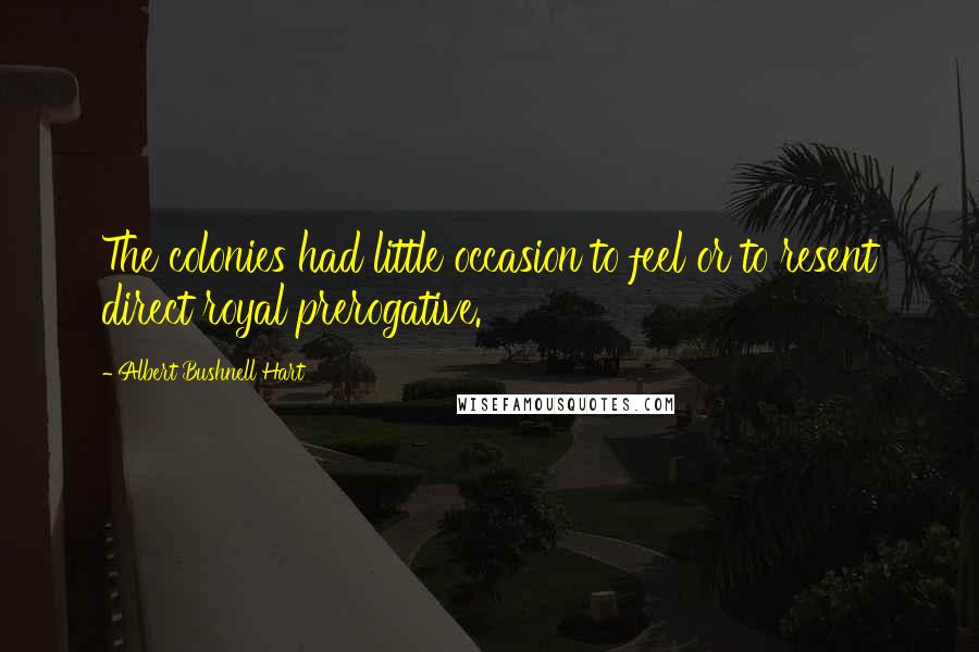 Albert Bushnell Hart Quotes: The colonies had little occasion to feel or to resent direct royal prerogative.