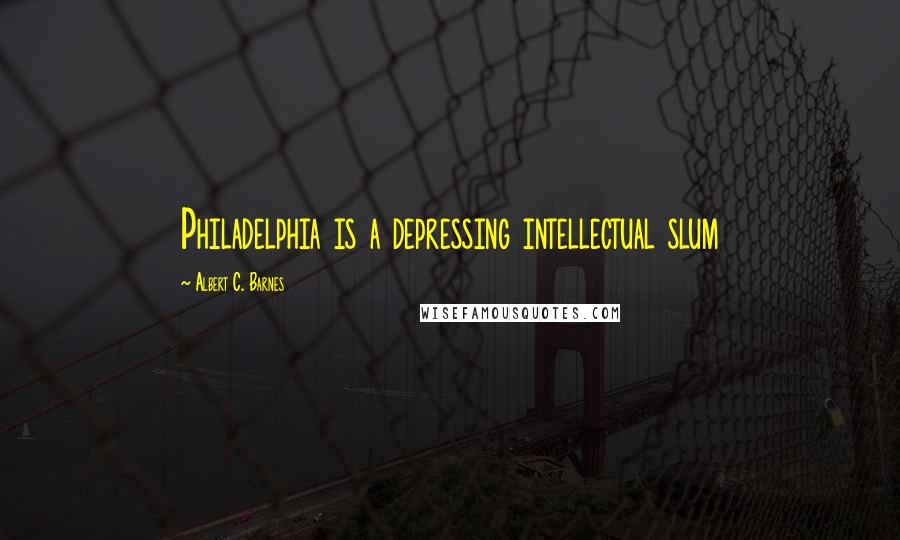 Albert C. Barnes Quotes: Philadelphia is a depressing intellectual slum