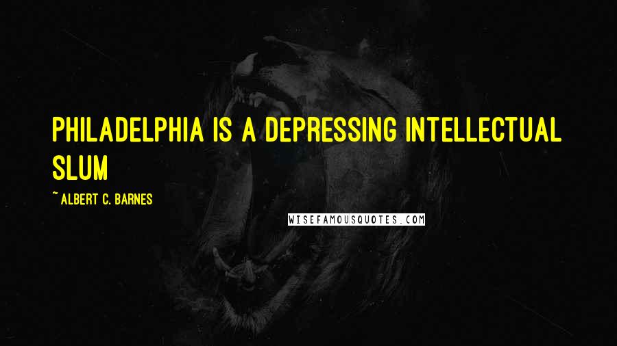 Albert C. Barnes Quotes: Philadelphia is a depressing intellectual slum