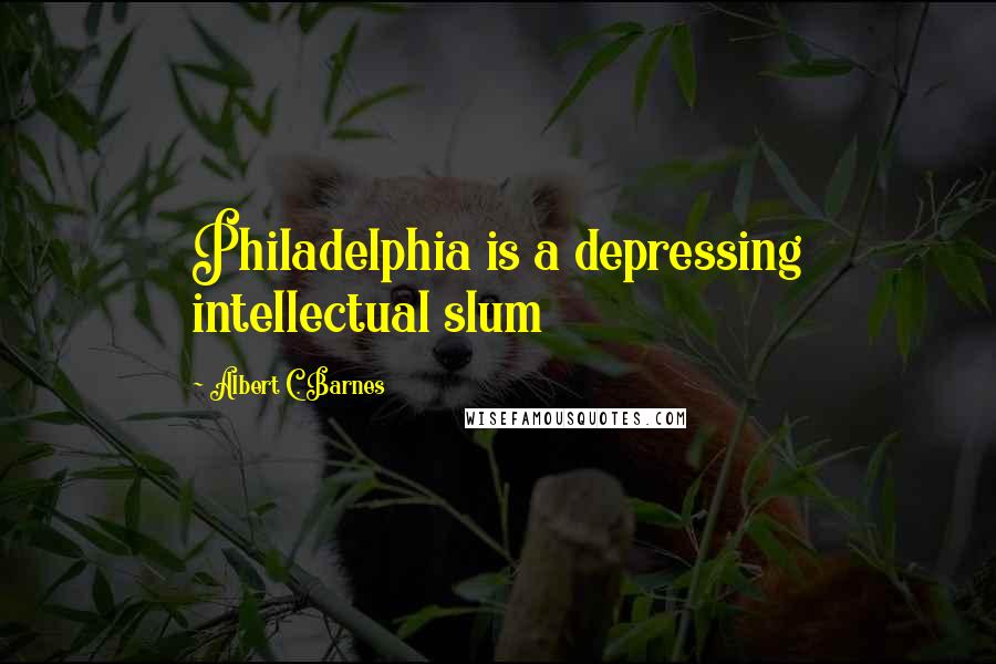 Albert C. Barnes Quotes: Philadelphia is a depressing intellectual slum