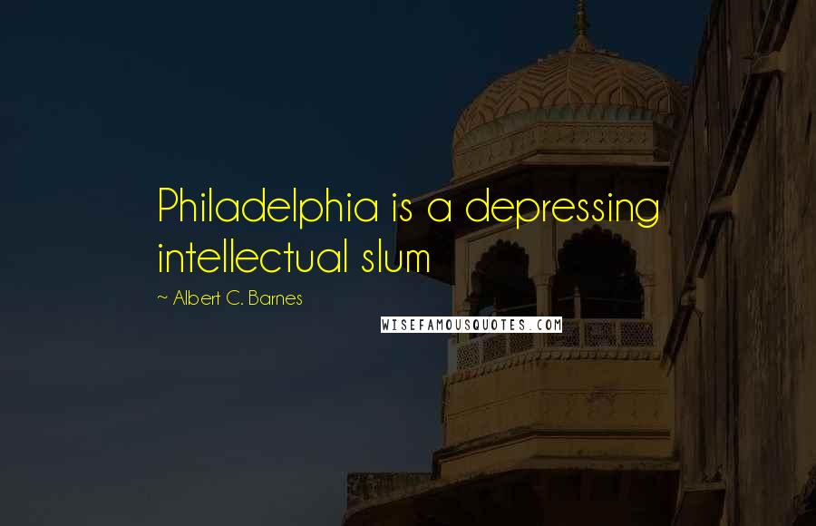 Albert C. Barnes Quotes: Philadelphia is a depressing intellectual slum