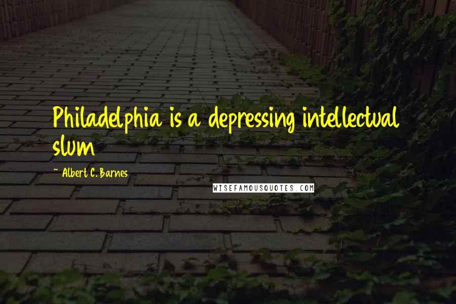 Albert C. Barnes Quotes: Philadelphia is a depressing intellectual slum