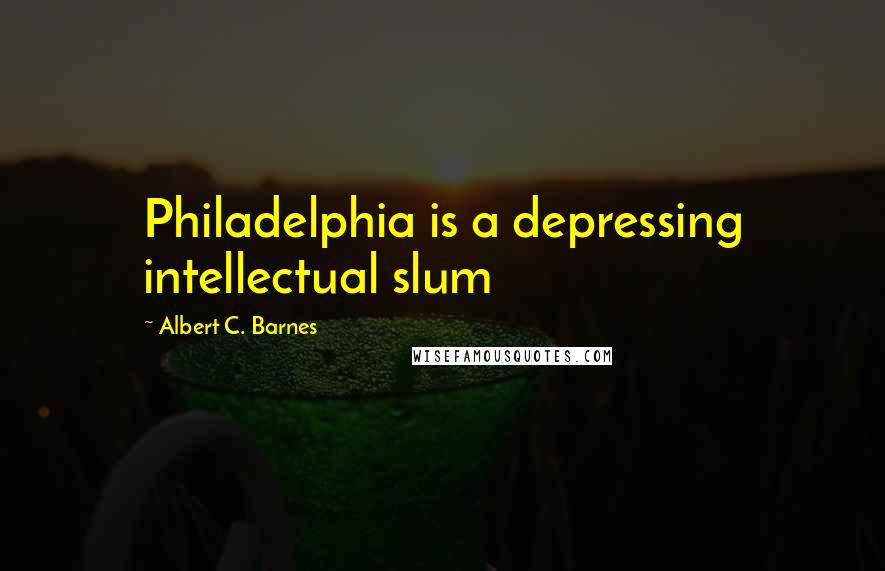 Albert C. Barnes Quotes: Philadelphia is a depressing intellectual slum