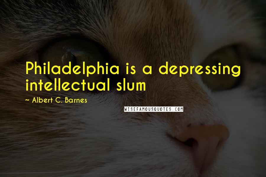 Albert C. Barnes Quotes: Philadelphia is a depressing intellectual slum