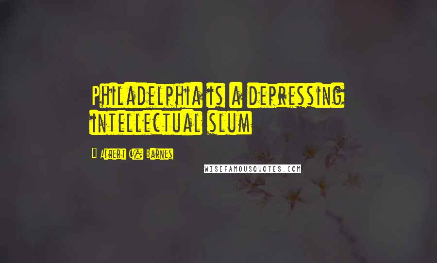 Albert C. Barnes Quotes: Philadelphia is a depressing intellectual slum