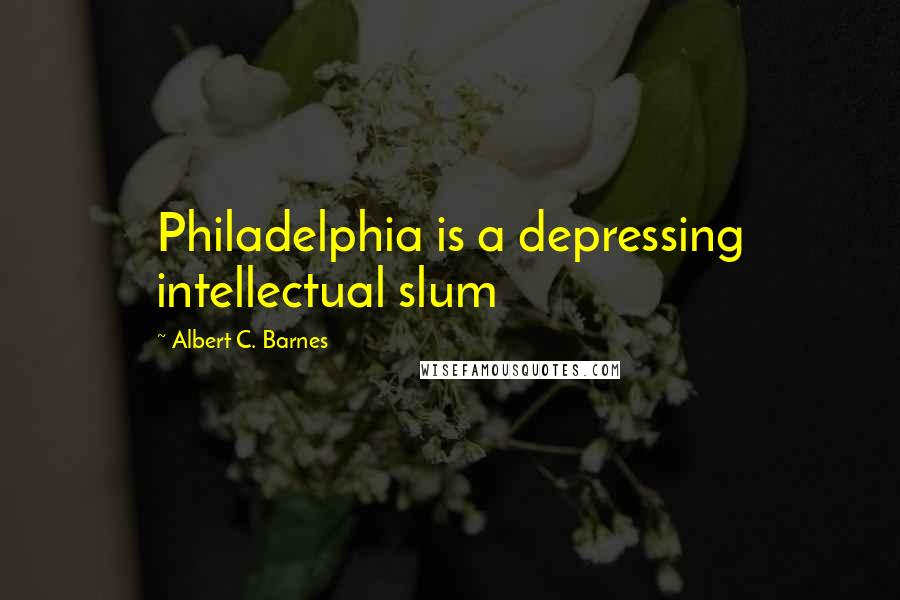 Albert C. Barnes Quotes: Philadelphia is a depressing intellectual slum