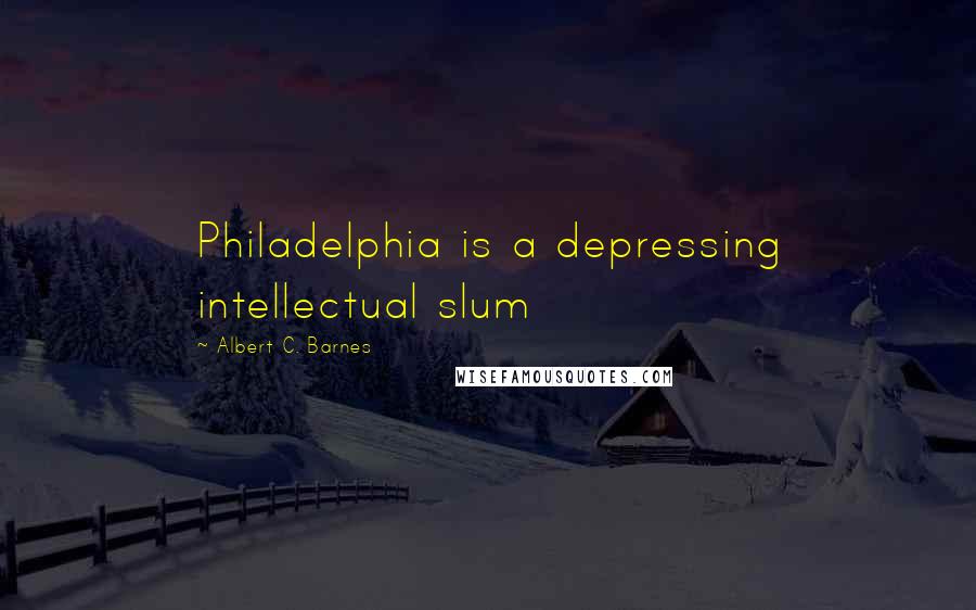 Albert C. Barnes Quotes: Philadelphia is a depressing intellectual slum