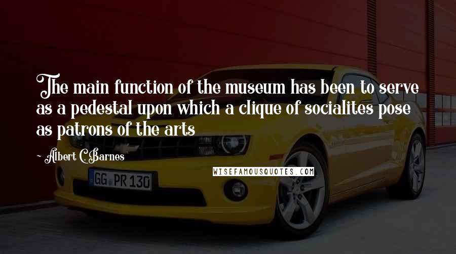 Albert C. Barnes Quotes: The main function of the museum has been to serve as a pedestal upon which a clique of socialites pose as patrons of the arts