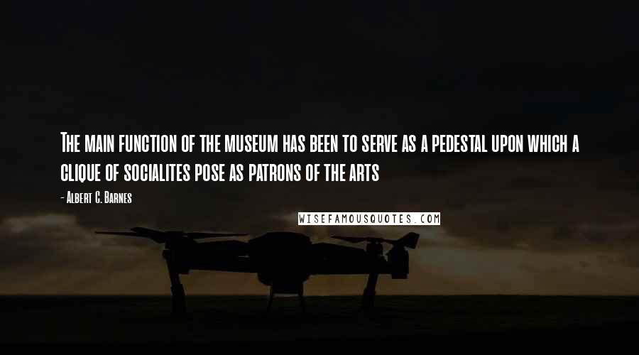 Albert C. Barnes Quotes: The main function of the museum has been to serve as a pedestal upon which a clique of socialites pose as patrons of the arts