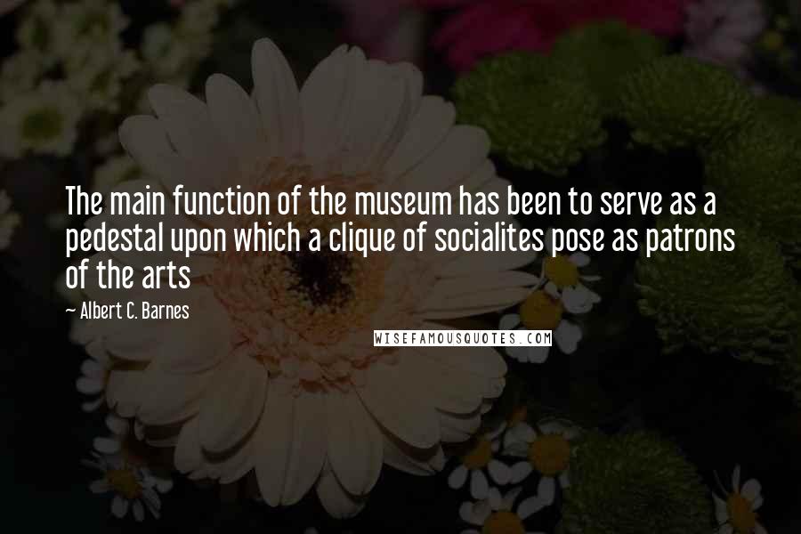 Albert C. Barnes Quotes: The main function of the museum has been to serve as a pedestal upon which a clique of socialites pose as patrons of the arts