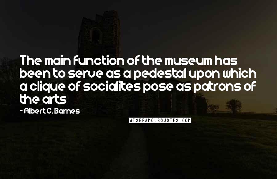 Albert C. Barnes Quotes: The main function of the museum has been to serve as a pedestal upon which a clique of socialites pose as patrons of the arts