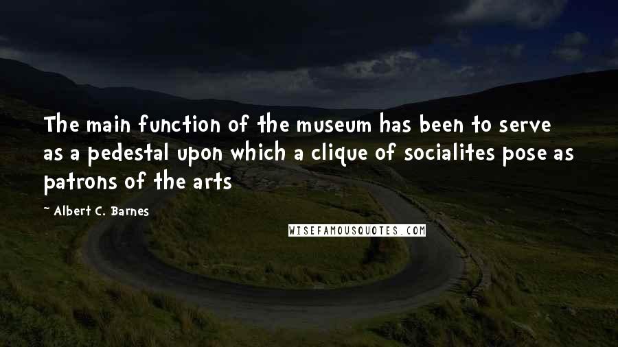 Albert C. Barnes Quotes: The main function of the museum has been to serve as a pedestal upon which a clique of socialites pose as patrons of the arts