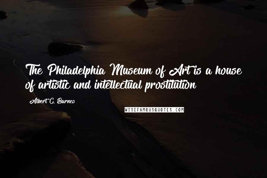 Albert C. Barnes Quotes: The Philadelphia Museum of Art is a house of artistic and intellectual prostitution