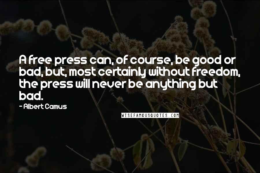 Albert Camus Quotes: A free press can, of course, be good or bad, but, most certainly without freedom, the press will never be anything but bad.