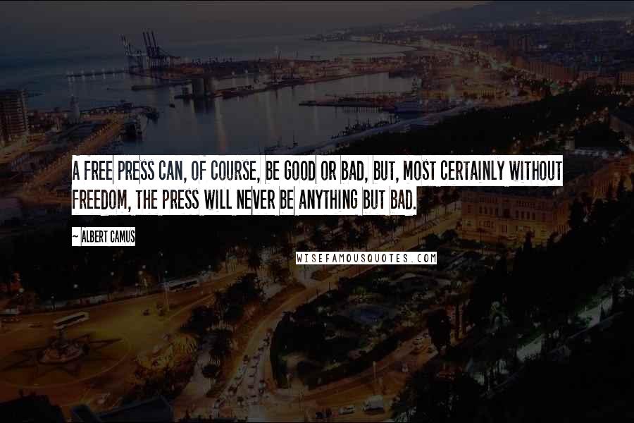 Albert Camus Quotes: A free press can, of course, be good or bad, but, most certainly without freedom, the press will never be anything but bad.