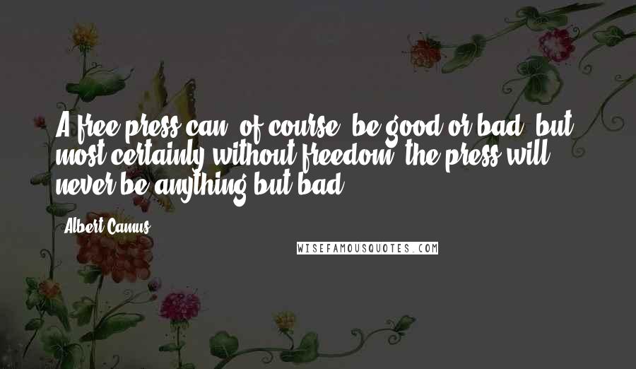 Albert Camus Quotes: A free press can, of course, be good or bad, but, most certainly without freedom, the press will never be anything but bad.