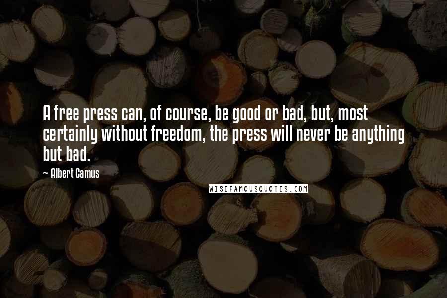 Albert Camus Quotes: A free press can, of course, be good or bad, but, most certainly without freedom, the press will never be anything but bad.