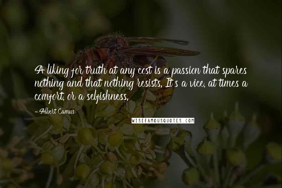 Albert Camus Quotes: A liking for truth at any cost is a passion that spares nothing and that nothing resists. It's a vice, at times a comfort, or a selfishness.
