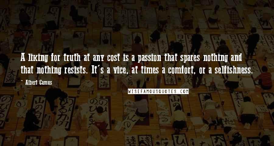 Albert Camus Quotes: A liking for truth at any cost is a passion that spares nothing and that nothing resists. It's a vice, at times a comfort, or a selfishness.