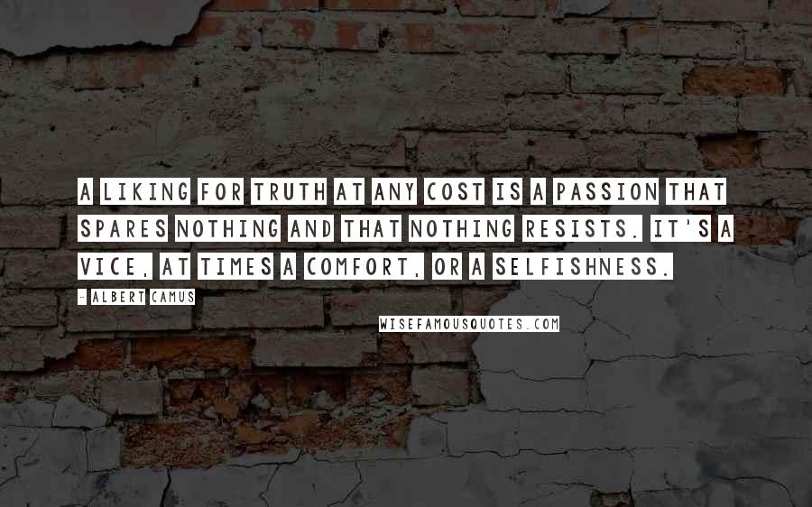 Albert Camus Quotes: A liking for truth at any cost is a passion that spares nothing and that nothing resists. It's a vice, at times a comfort, or a selfishness.