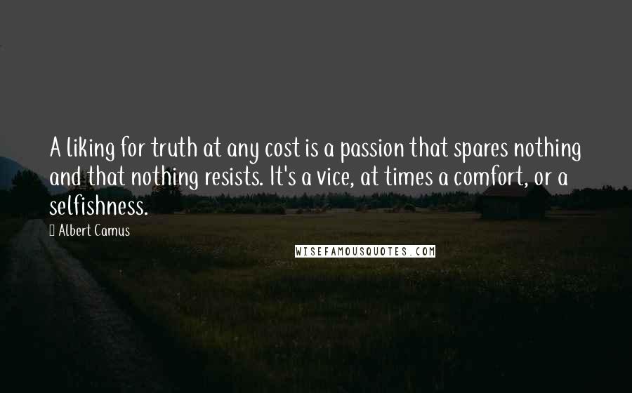 Albert Camus Quotes: A liking for truth at any cost is a passion that spares nothing and that nothing resists. It's a vice, at times a comfort, or a selfishness.