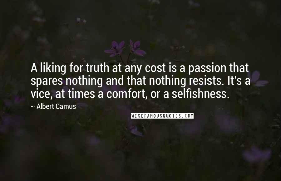 Albert Camus Quotes: A liking for truth at any cost is a passion that spares nothing and that nothing resists. It's a vice, at times a comfort, or a selfishness.