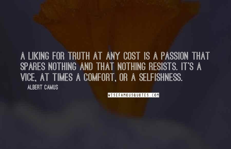 Albert Camus Quotes: A liking for truth at any cost is a passion that spares nothing and that nothing resists. It's a vice, at times a comfort, or a selfishness.