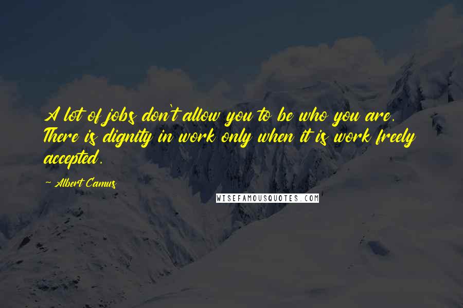 Albert Camus Quotes: A lot of jobs don't allow you to be who you are. There is dignity in work only when it is work freely accepted.