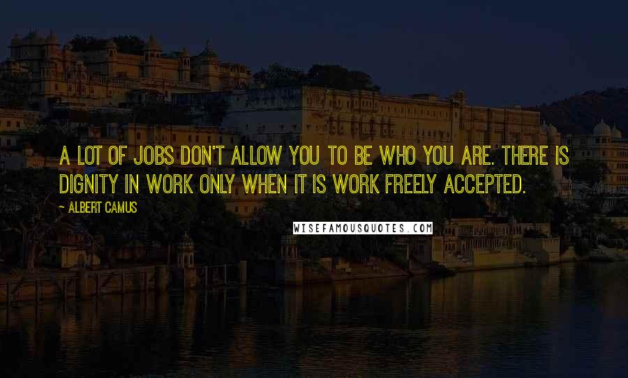 Albert Camus Quotes: A lot of jobs don't allow you to be who you are. There is dignity in work only when it is work freely accepted.