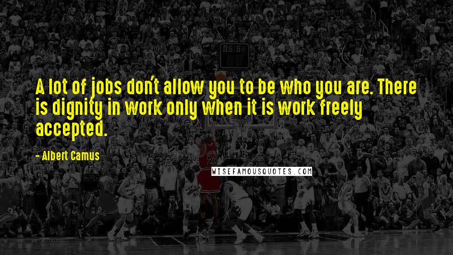 Albert Camus Quotes: A lot of jobs don't allow you to be who you are. There is dignity in work only when it is work freely accepted.