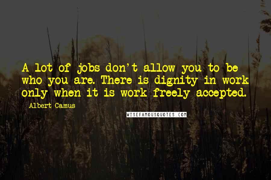 Albert Camus Quotes: A lot of jobs don't allow you to be who you are. There is dignity in work only when it is work freely accepted.