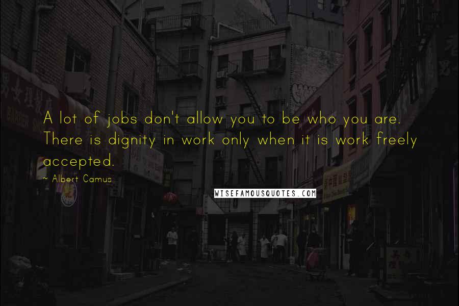 Albert Camus Quotes: A lot of jobs don't allow you to be who you are. There is dignity in work only when it is work freely accepted.