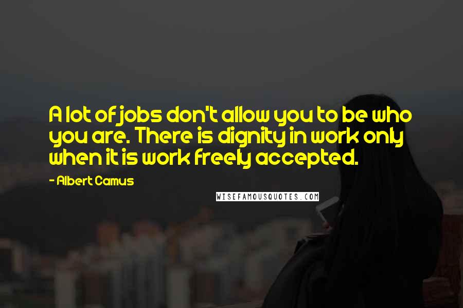 Albert Camus Quotes: A lot of jobs don't allow you to be who you are. There is dignity in work only when it is work freely accepted.