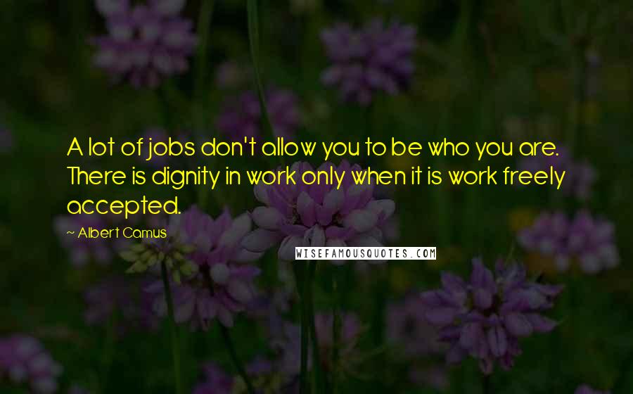 Albert Camus Quotes: A lot of jobs don't allow you to be who you are. There is dignity in work only when it is work freely accepted.