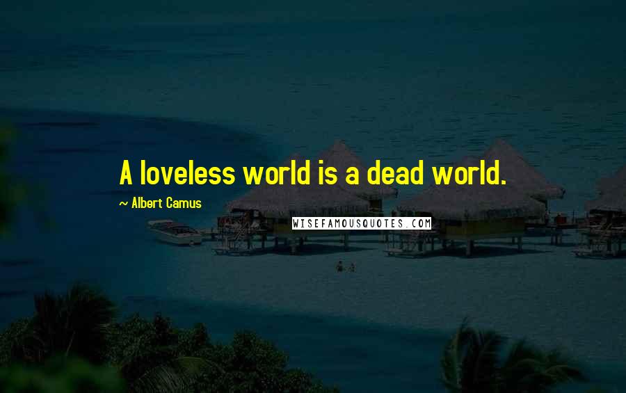 Albert Camus Quotes: A loveless world is a dead world.