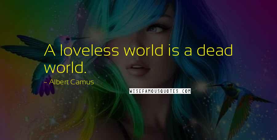 Albert Camus Quotes: A loveless world is a dead world.