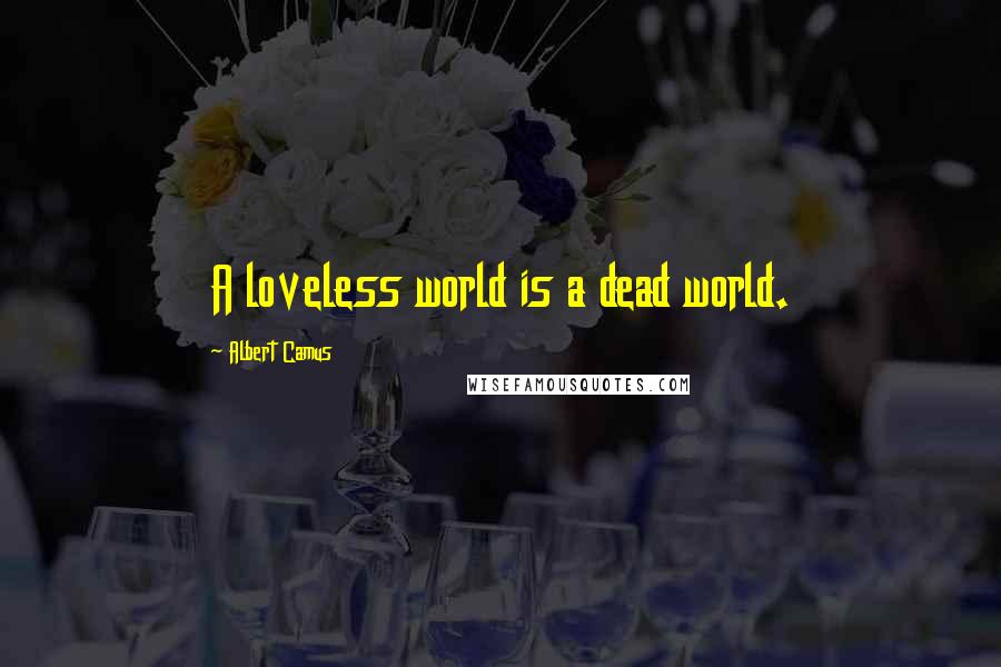 Albert Camus Quotes: A loveless world is a dead world.