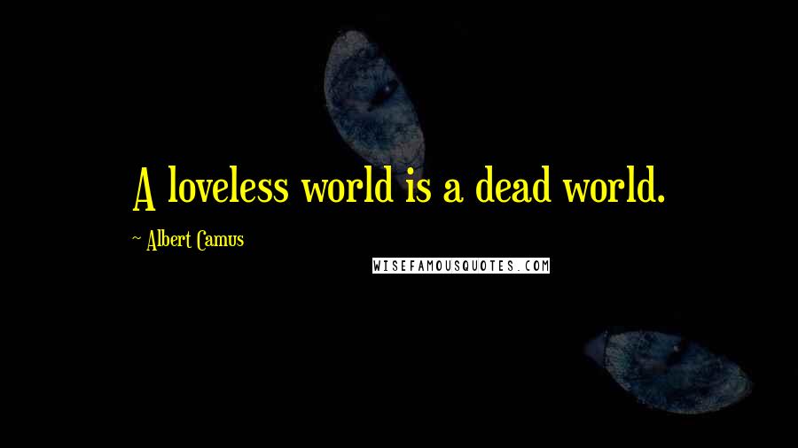 Albert Camus Quotes: A loveless world is a dead world.