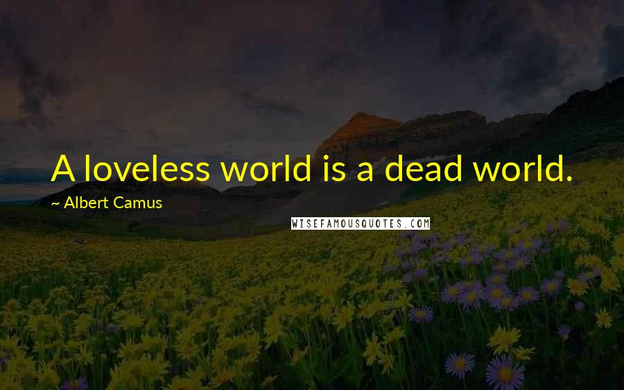 Albert Camus Quotes: A loveless world is a dead world.