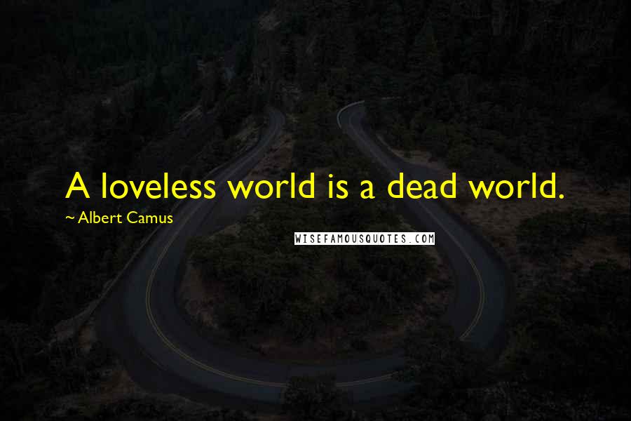 Albert Camus Quotes: A loveless world is a dead world.