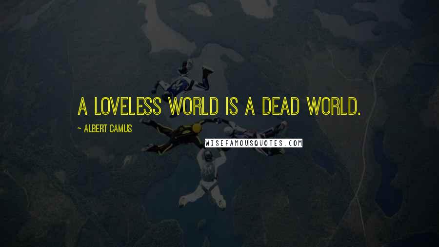 Albert Camus Quotes: A loveless world is a dead world.