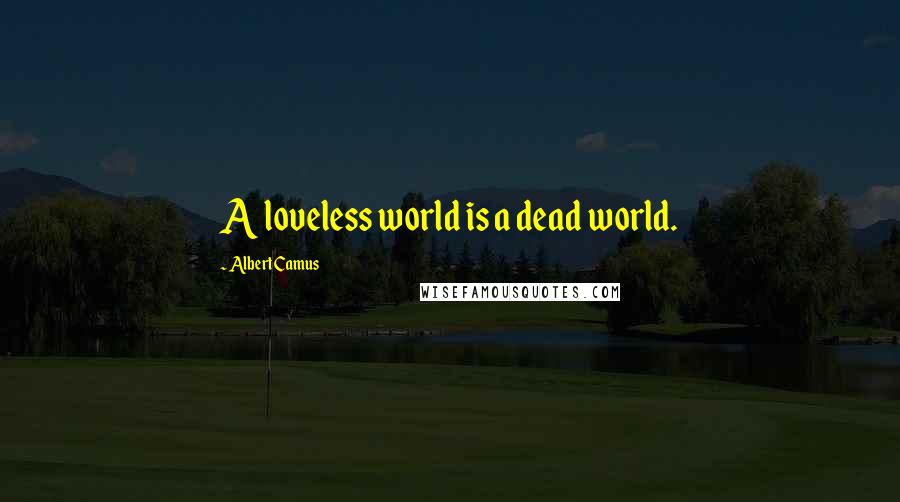 Albert Camus Quotes: A loveless world is a dead world.