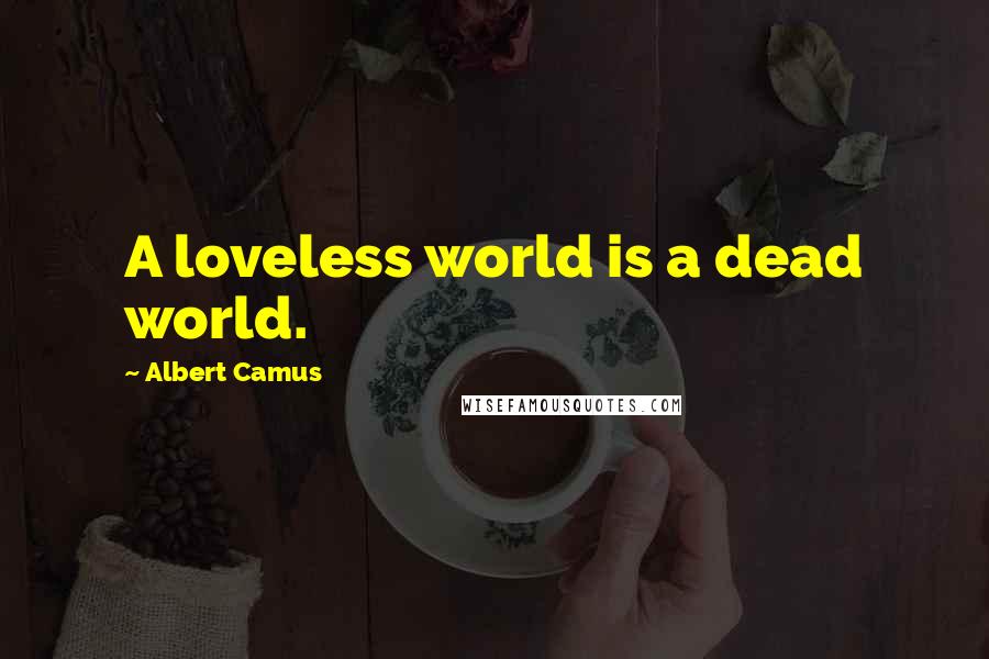 Albert Camus Quotes: A loveless world is a dead world.